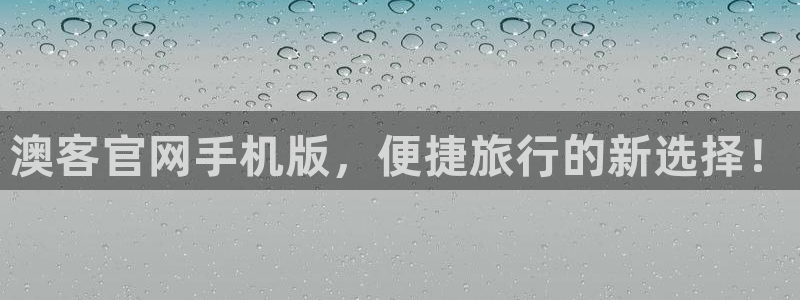 彩客网竞：澳客官网手机版，便捷旅行的新选择！